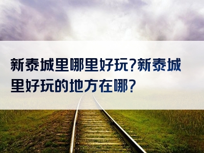 新泰城里哪里好玩？新泰城里好玩的地方在哪？
