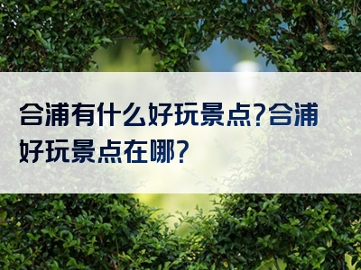 合浦有什么好玩景点？合浦好玩景点在哪？