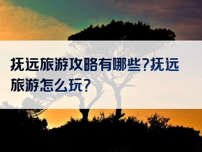 抚远旅游攻略有哪些？抚远旅游怎么玩？