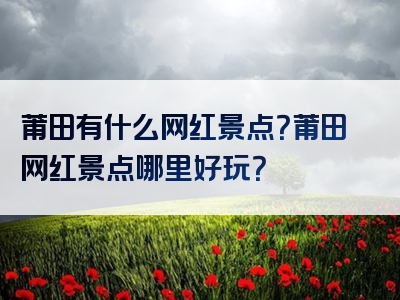 莆田有什么网红景点？莆田网红景点哪里好玩？