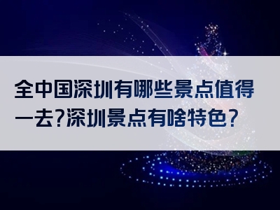 全中国深圳有哪些景点值得一去？深圳景点有啥特色？