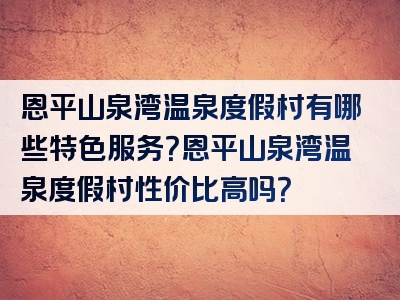 恩平山泉湾温泉度假村有哪些特色服务？恩平山泉湾温泉度假村性价比高吗？