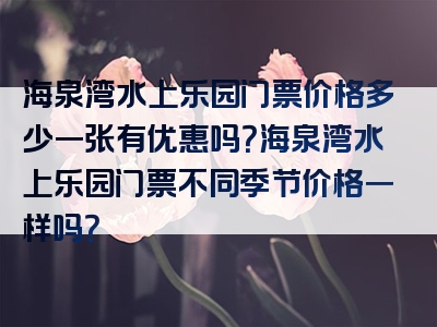 海泉湾水上乐园门票价格多少一张有优惠吗？海泉湾水上乐园门票不同季节价格一样吗？