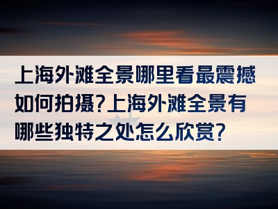 上海外滩全景哪里看最震撼如何拍摄？上海外滩全景有哪些独特之处怎么欣赏？