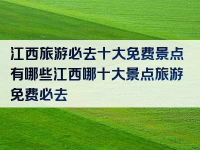 江西旅游必去十大免费景点有哪些江西哪十大景点旅游免费必去