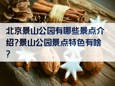 北京景山公园有哪些景点介绍？景山公园景点特色有啥？