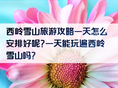 西岭雪山旅游攻略一天怎么安排好呢？一天能玩遍西岭雪山吗？
