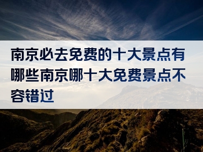 南京必去免费的十大景点有哪些南京哪十大免费景点不容错过