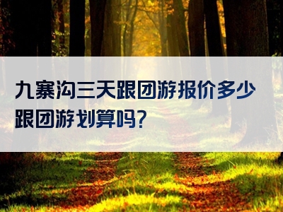九寨沟三天跟团游报价多少跟团游划算吗？