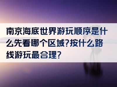 南京海底世界游玩顺序是什么先看哪个区域？按什么路线游玩最合理？