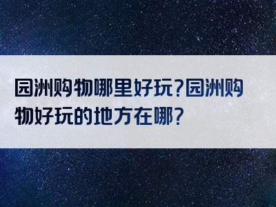 园洲购物哪里好玩？园洲购物好玩的地方在哪？