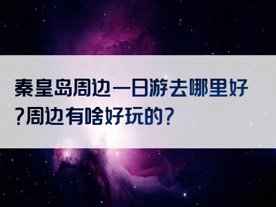 秦皇岛周边一日游去哪里好？周边有啥好玩的？