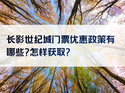 长影世纪城门票优惠政策有哪些？怎样获取？