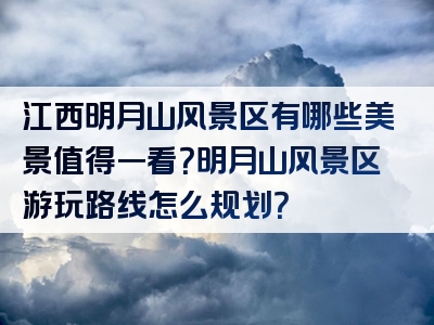 江西明月山风景区有哪些美景值得一看？明月山风景区游玩路线怎么规划？