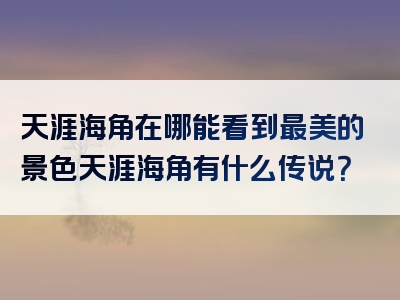 天涯海角在哪能看到最美的景色天涯海角有什么传说？