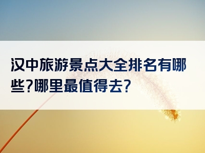 汉中旅游景点大全排名有哪些？哪里最值得去？