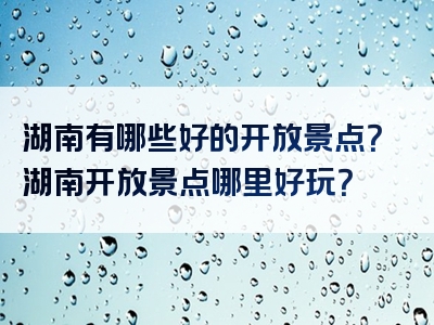 湖南有哪些好的开放景点？湖南开放景点哪里好玩？