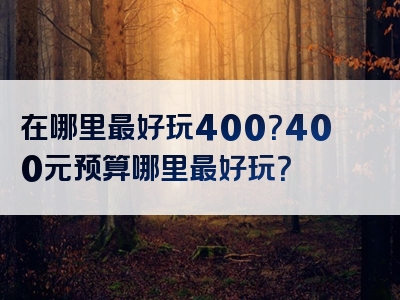 在哪里最好玩400？400元预算哪里最好玩？