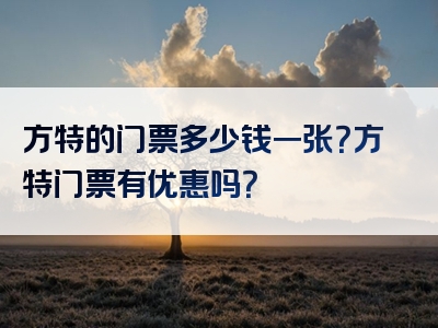方特的门票多少钱一张？方特门票有优惠吗？