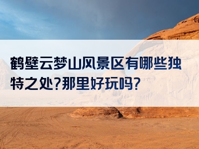 鹤壁云梦山风景区有哪些独特之处？那里好玩吗？