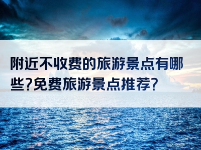 附近不收费的旅游景点有哪些？免费旅游景点推荐？