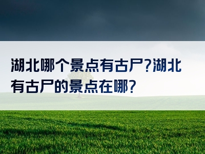 湖北哪个景点有古尸？湖北有古尸的景点在哪？