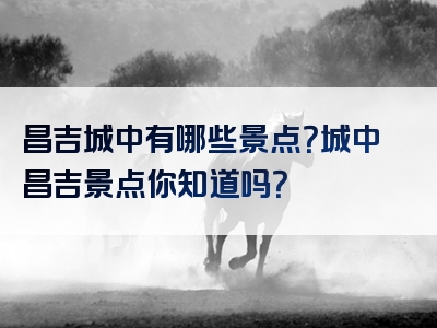 昌吉城中有哪些景点？城中昌吉景点你知道吗？