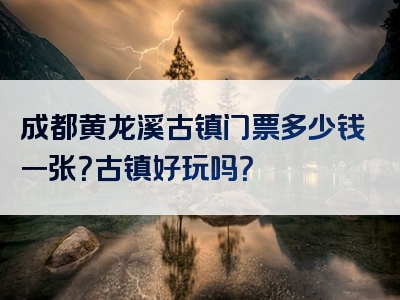成都黄龙溪古镇门票多少钱一张？古镇好玩吗？