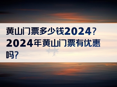 黄山门票多少钱2024？2024年黄山门票有优惠吗？