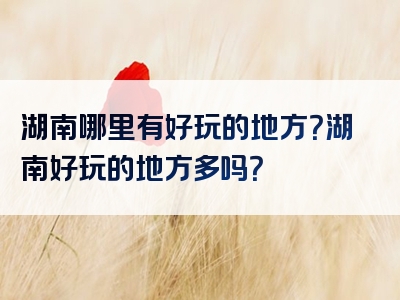 湖南哪里有好玩的地方？湖南好玩的地方多吗？