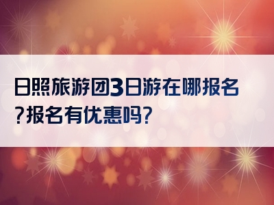 日照旅游团3日游在哪报名？报名有优惠吗？