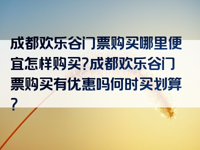 成都欢乐谷门票购买哪里便宜怎样购买？成都欢乐谷门票购买有优惠吗何时买划算？