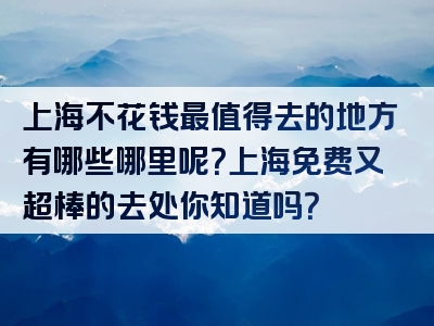 上海不花钱最值得去的地方有哪些哪里呢？上海免费又超棒的去处你知道吗？