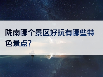 陇南哪个景区好玩有哪些特色景点？