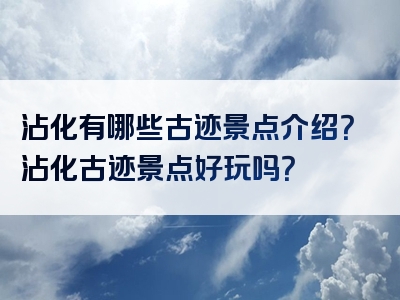 沾化有哪些古迹景点介绍？沾化古迹景点好玩吗？