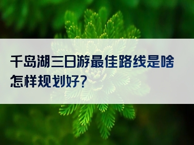 千岛湖三日游最佳路线是啥怎样规划好？