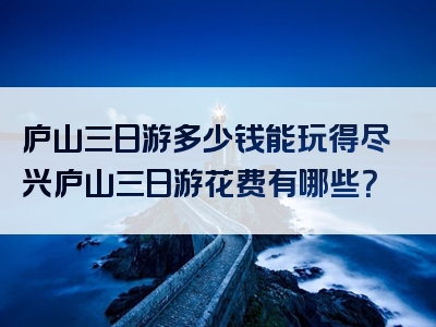 庐山三日游多少钱能玩得尽兴庐山三日游花费有哪些？