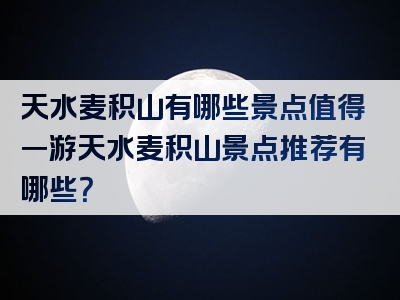 天水麦积山有哪些景点值得一游天水麦积山景点推荐有哪些？