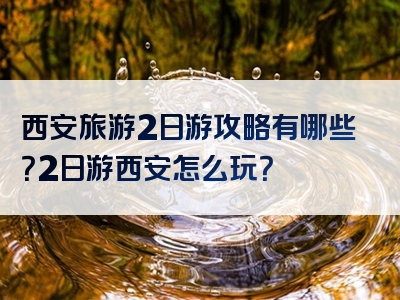 西安旅游2日游攻略有哪些？2日游西安怎么玩？