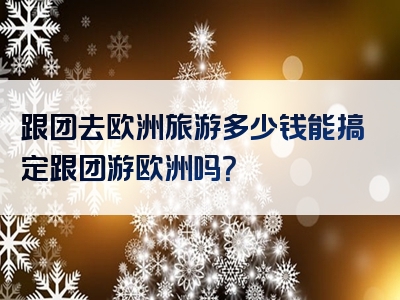 跟团去欧洲旅游多少钱能搞定跟团游欧洲吗？