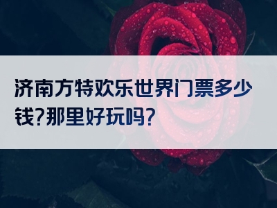 济南方特欢乐世界门票多少钱？那里好玩吗？