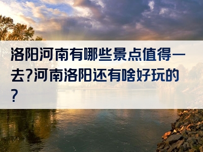 洛阳河南有哪些景点值得一去？河南洛阳还有啥好玩的？