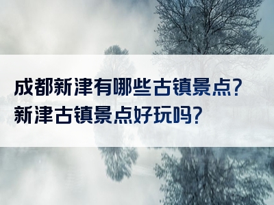 成都新津有哪些古镇景点？新津古镇景点好玩吗？
