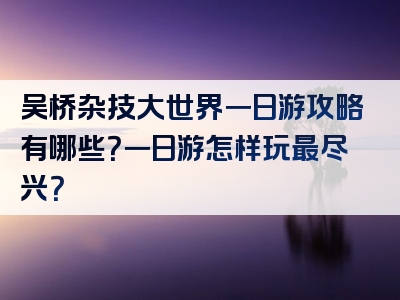 吴桥杂技大世界一日游攻略有哪些？一日游怎样玩最尽兴？