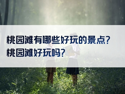 桃园滩有哪些好玩的景点？桃园滩好玩吗？