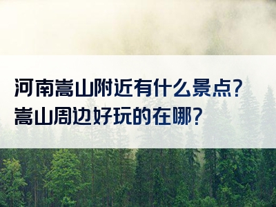 河南嵩山附近有什么景点？嵩山周边好玩的在哪？