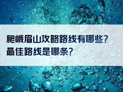 爬峨眉山攻略路线有哪些？最佳路线是哪条？