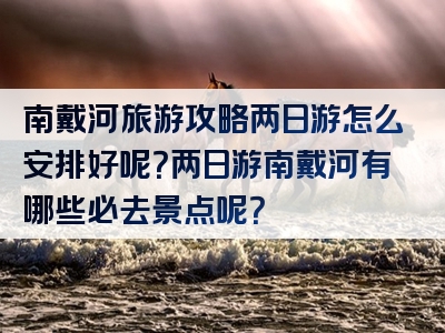 南戴河旅游攻略两日游怎么安排好呢？两日游南戴河有哪些必去景点呢？