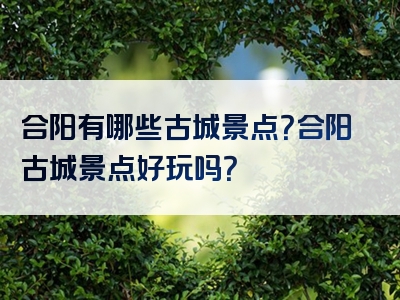 合阳有哪些古城景点？合阳古城景点好玩吗？