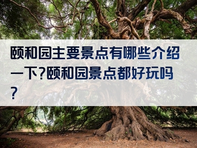 颐和园主要景点有哪些介绍一下？颐和园景点都好玩吗？